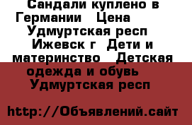 Сандали куплено в Германии › Цена ­ 200 - Удмуртская респ., Ижевск г. Дети и материнство » Детская одежда и обувь   . Удмуртская респ.